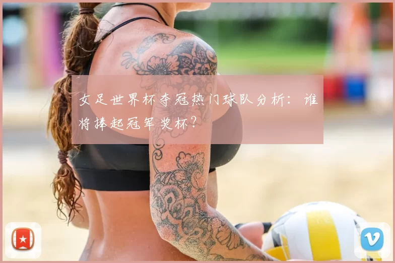 女足世界杯夺冠热门球队分析：谁将捧起冠军奖杯？