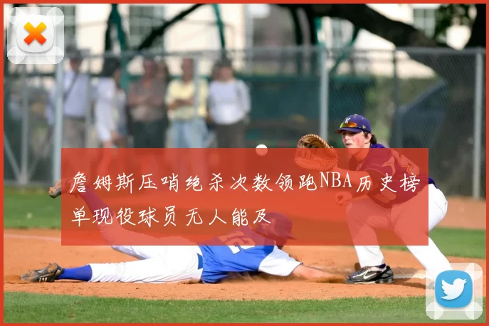 詹姆斯压哨绝杀次数领跑NBA历史榜单现役球员无人能及