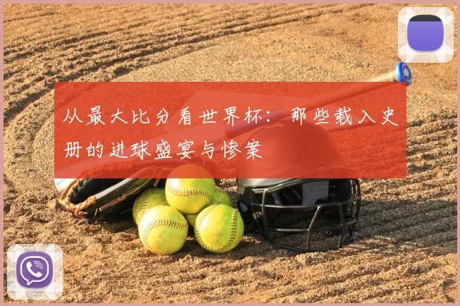 从最大比分看世界杯：那些载入史册的进球盛宴与惨案