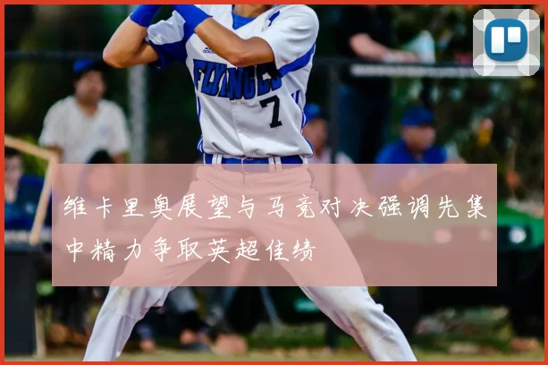维卡里奥展望与马竞对决强调先集中精力争取英超佳绩