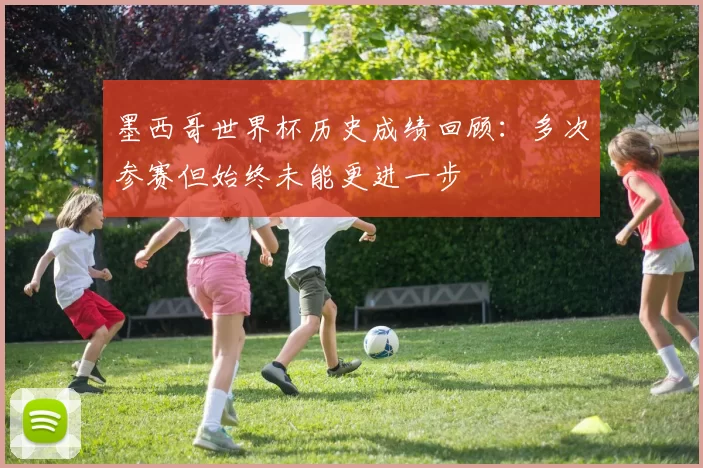 墨西哥世界杯历史成绩回顾:多次参赛但始终未能更进一步