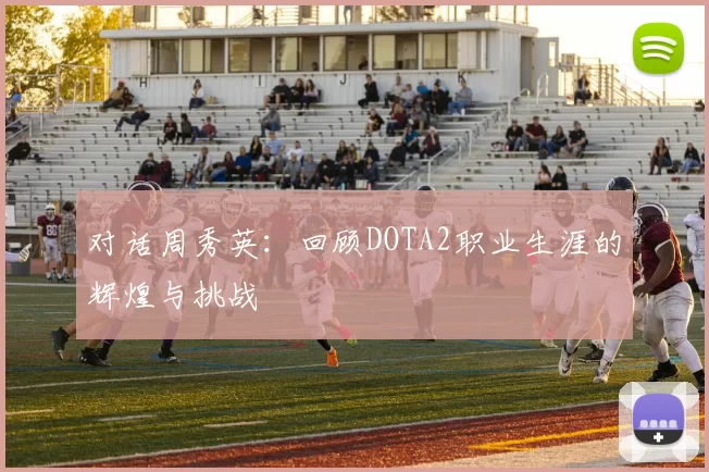 对话周秀英:回顾DOTA2职业生涯的辉煌与挑战