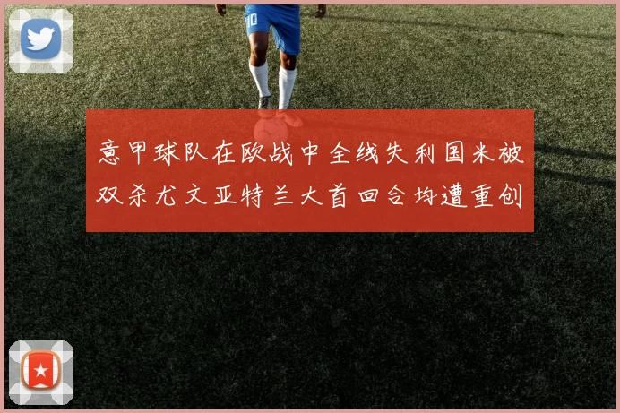 意甲球队在欧战中全线失利国米被双杀尤文亚特兰大首回合均遭重创