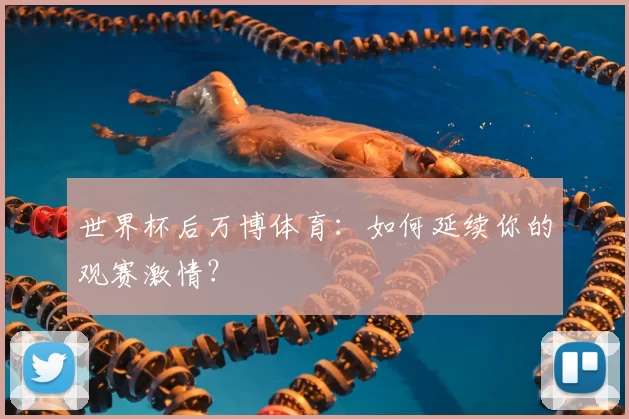 世界杯后万博体育:如何延续你的观赛激情?