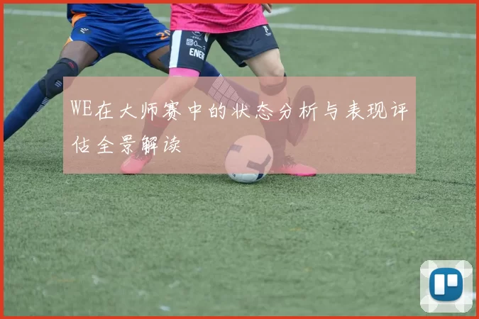 WE在大师赛中的状态分析与表现评估全景解读