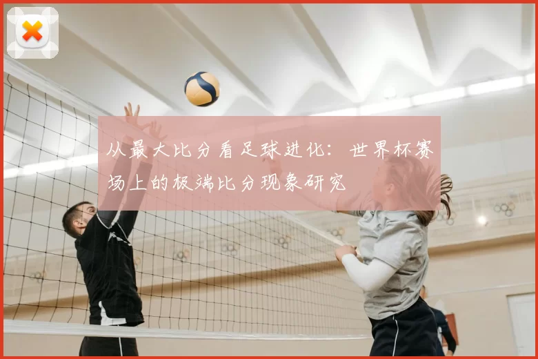 从最大比分看足球进化：世界杯赛场上的极端比分现象研究