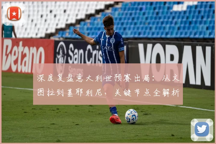 深度复盘意大利世预赛出局:从文图拉到基耶利尼,关键节点全解析