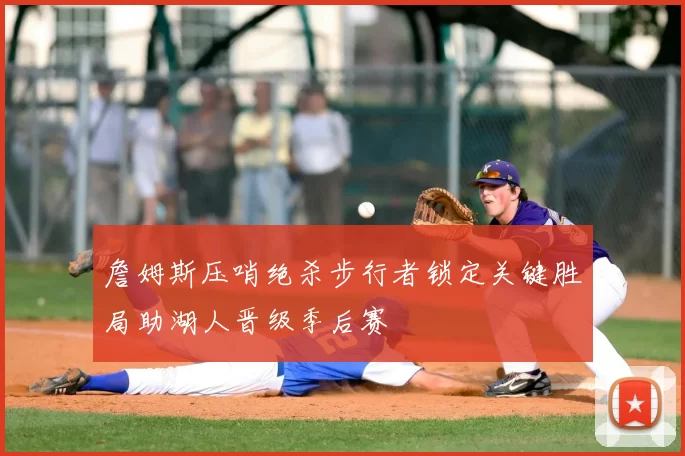 詹姆斯压哨绝杀步行者锁定关键胜局助湖人晋级季后赛