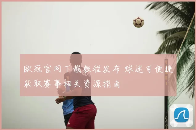 欧冠官网下载教程发布 球迷可便捷获取赛事相关资源指南