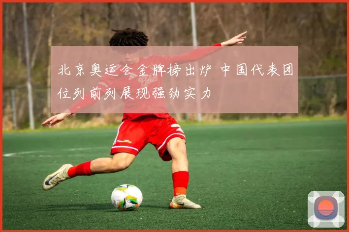 北京奥运会金牌榜出炉 中国代表团位列前列展现强劲实力