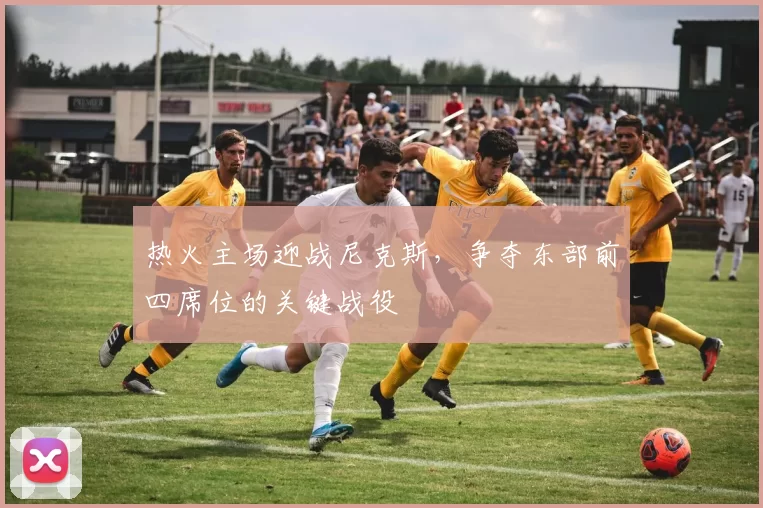 热火主场迎战尼克斯,争夺东部前四席位的关键战役