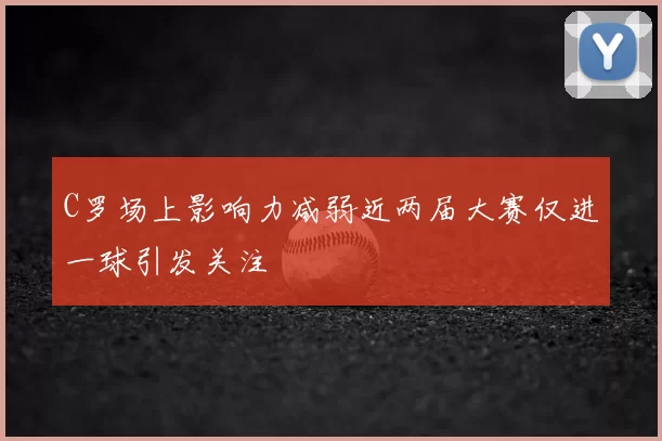 C罗场上影响力减弱近两届大赛仅进一球引发关注