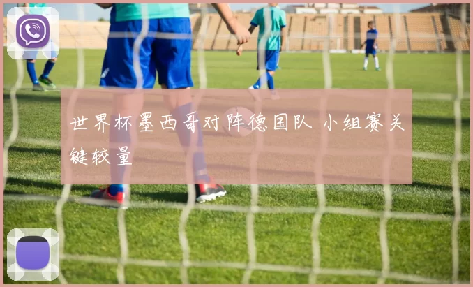 世界杯墨西哥对阵德国队 小组赛关键较量