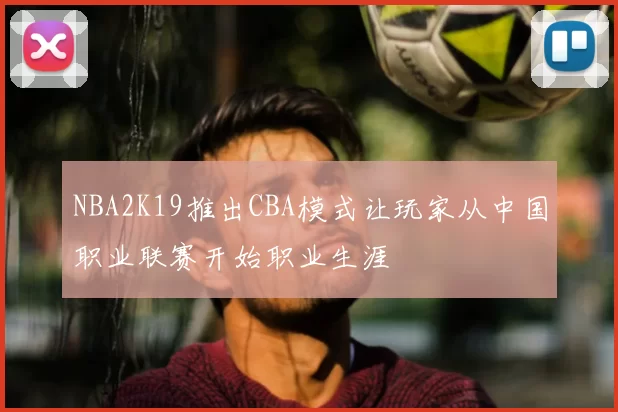 NBA2K19推出CBA模式让玩家从中国职业联赛开始职业生涯