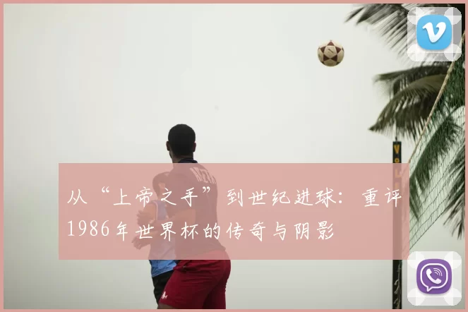 从“上帝之手”到世纪进球：重评1986年世界杯的传奇与阴影