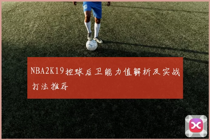 NBA2K19控球后卫能力值解析及实战打法推荐