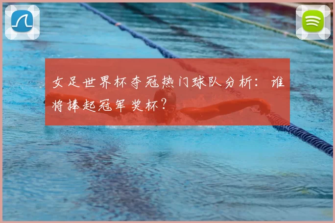 女足世界杯夺冠热门球队分析：谁将捧起冠军奖杯？