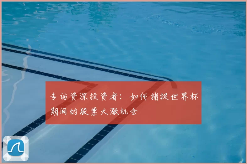 专访资深投资者：如何捕捉世界杯期间的股票大涨机会