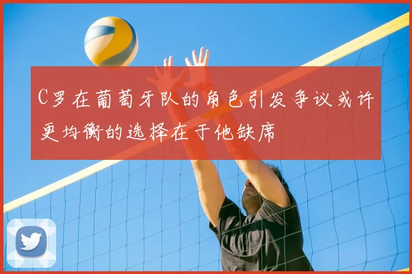 C罗在葡萄牙队的角色引发争议或许更均衡的选择在于他缺席