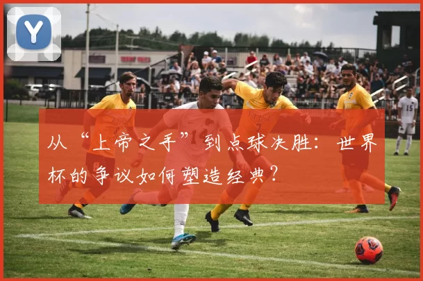 从“上帝之手”到点球决胜：世界杯的争议如何塑造经典？