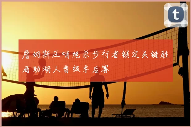 詹姆斯压哨绝杀步行者锁定关键胜局助湖人晋级季后赛
