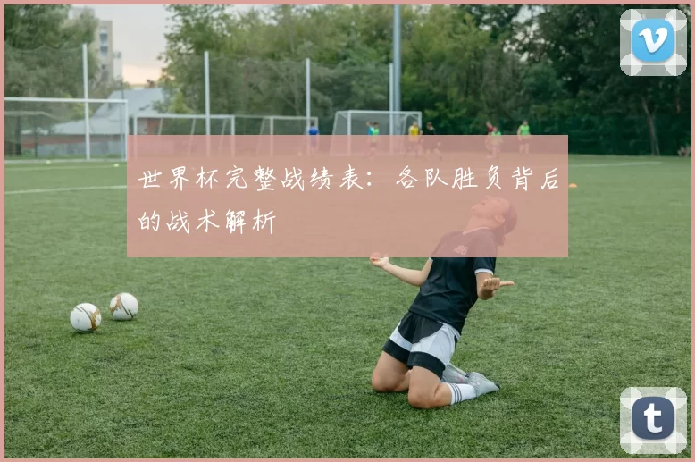 世界杯完整战绩表：各队胜负背后的战术解析