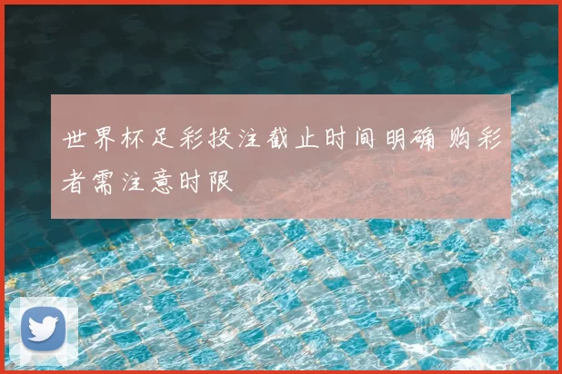 世界杯足彩投注截止时间明确 购彩者需注意时限