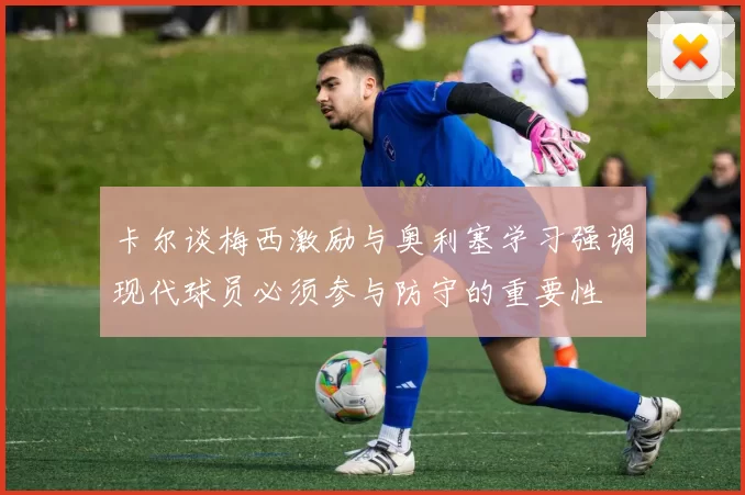 卡尔谈梅西激励与奥利塞学习强调现代球员必须参与防守的重要性