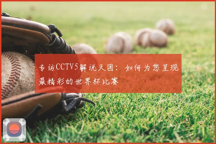 专访CCTV5解说天团:如何为您呈现最精彩的世界杯比赛