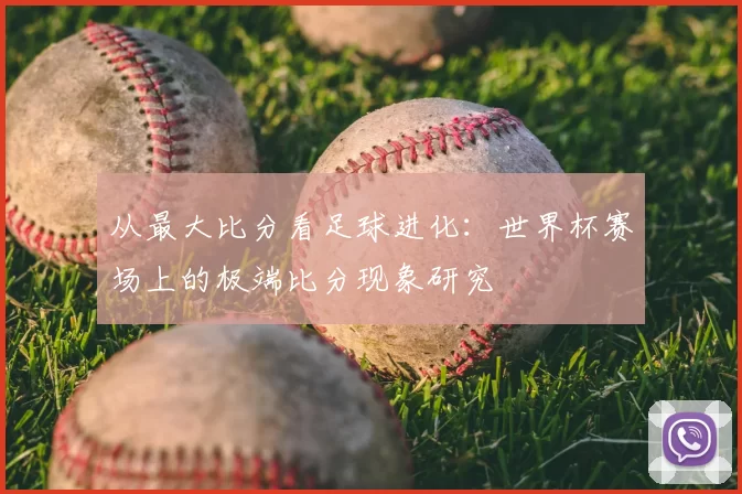 从最大比分看足球进化：世界杯赛场上的极端比分现象研究