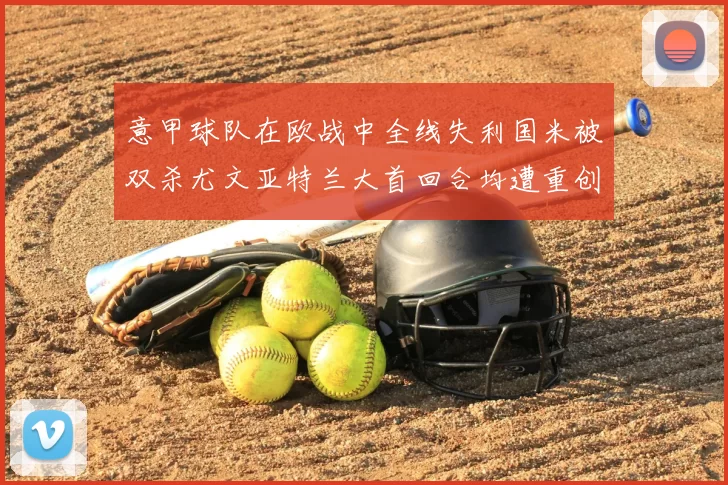 意甲球队在欧战中全线失利国米被双杀尤文亚特兰大首回合均遭重创