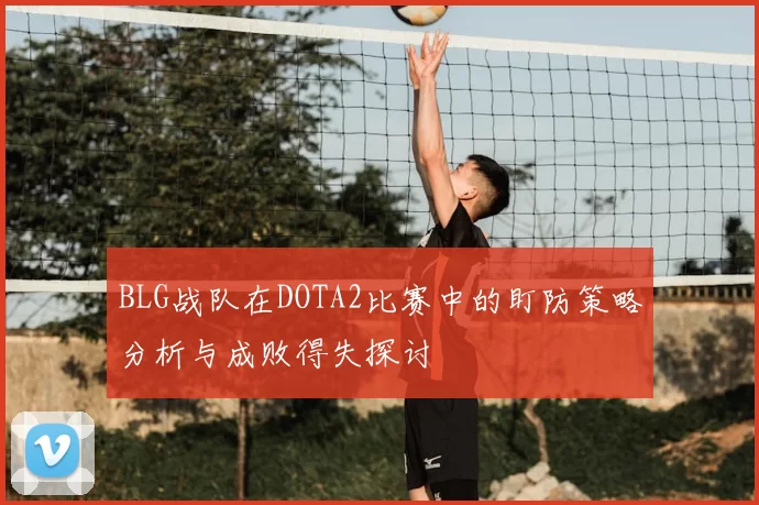 BLG战队在DOTA2比赛中的盯防策略分析与成败得失探讨