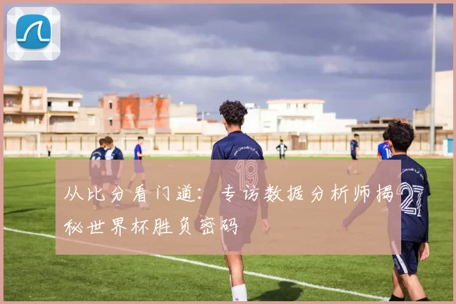 从比分看门道:专访数据分析师揭秘世界杯胜负密码