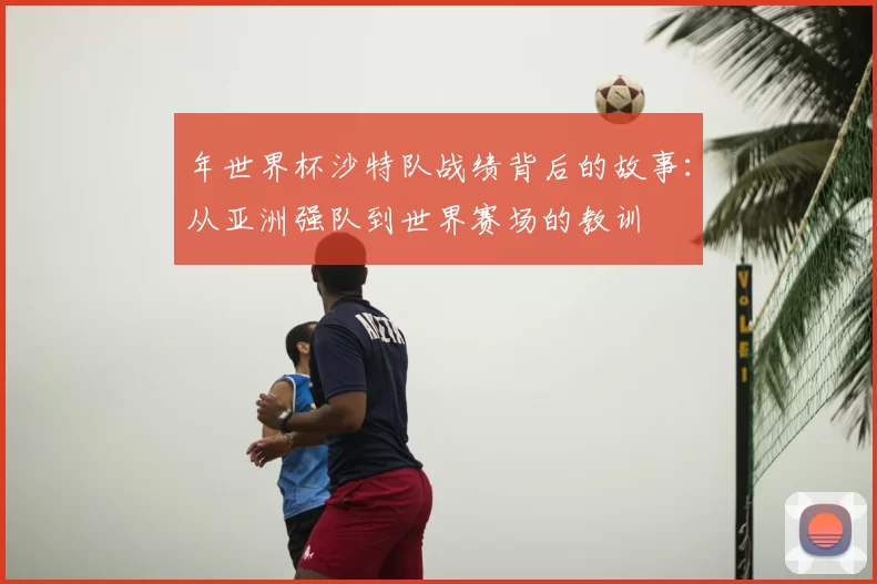 年世界杯沙特队战绩背后的故事：从亚洲强队到世界赛场的教训