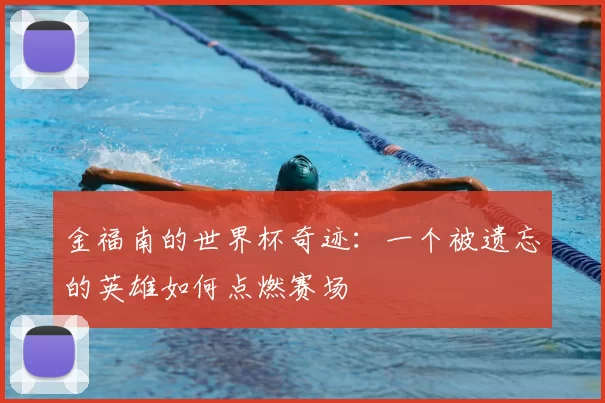 金福南的世界杯奇迹:一个被遗忘的英雄如何点燃赛场