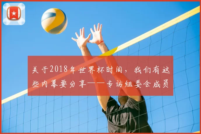 关于2018年世界杯时间，我们有这些内幕要分享——专访组委会成员