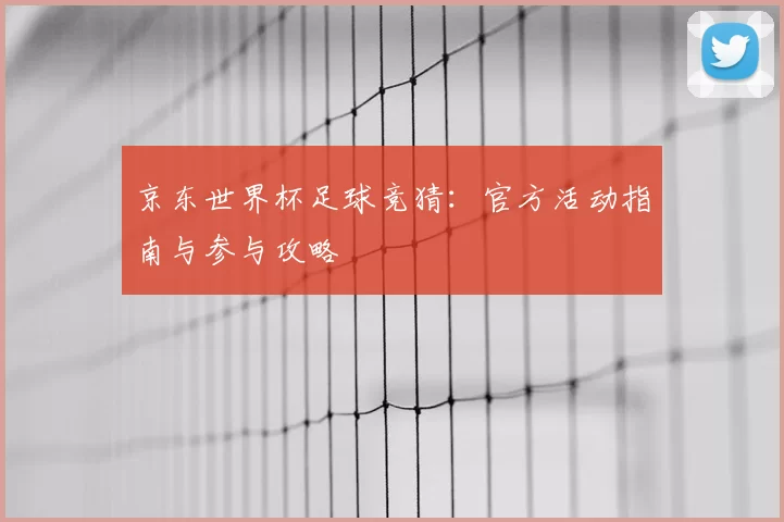 京东世界杯足球竞猜：官方活动指南与参与攻略