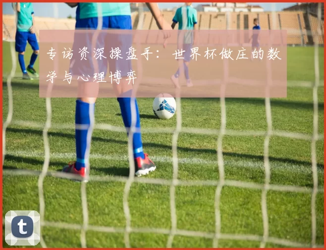 专访资深操盘手:世界杯做庄的数学与心理博弈
