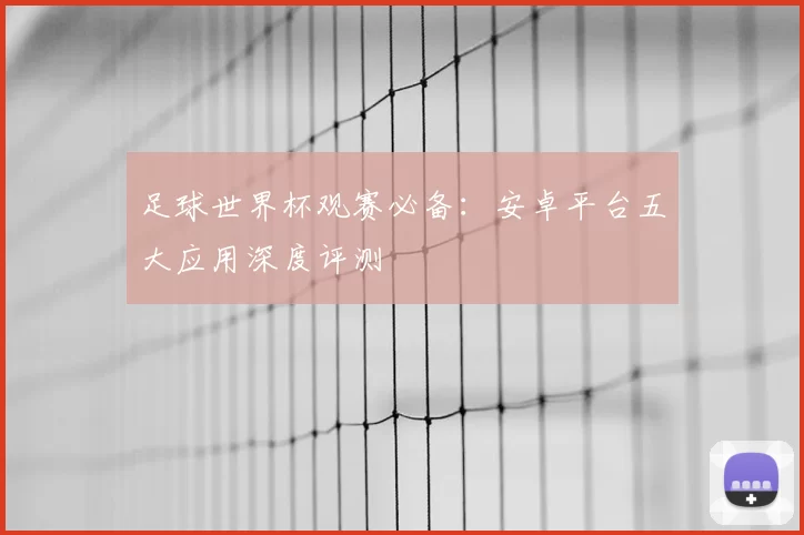 足球世界杯观赛必备:安卓平台五大应用深度评测