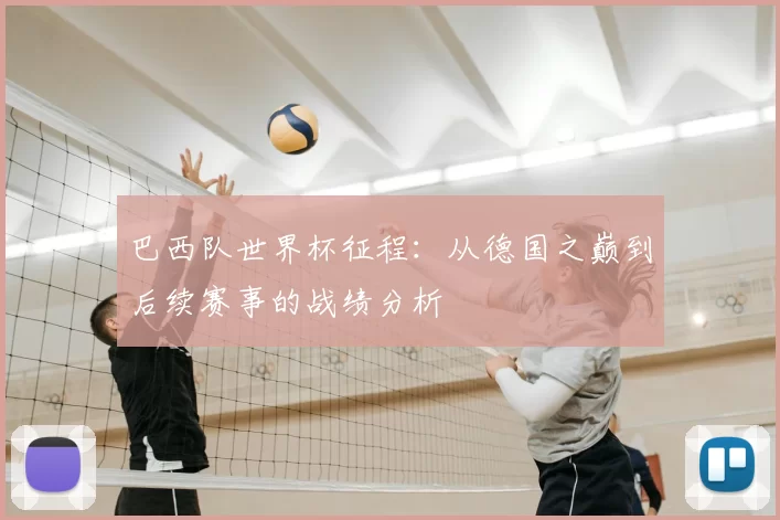 巴西队世界杯征程:从德国之巅到后续赛事的战绩分析