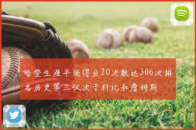 哈登生涯半场得分20次数达306次排名历史第三仅次于科比和詹姆斯