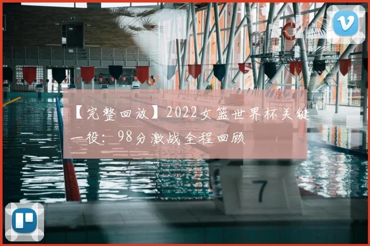 【完整回放】2022女篮世界杯关键一役:98分激战全程回顾