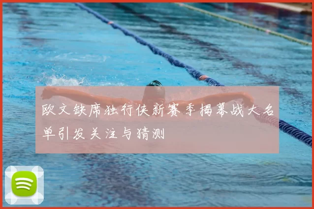 欧文缺席独行侠新赛季揭幕战大名单引发关注与猜测