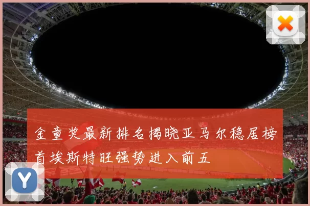 金童奖最新排名揭晓亚马尔稳居榜首埃斯特旺强势进入前五