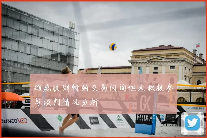 雄鹿收到特纳交易问询但未积极参与谈判情况分析