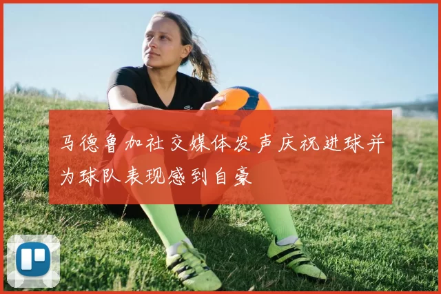 马德鲁加社交媒体发声庆祝进球并为球队表现感到自豪