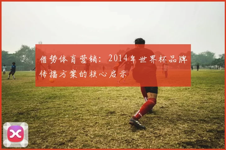 借势体育营销：2014年世界杯品牌传播方案的核心启示