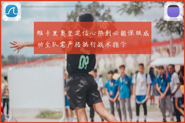维卡里奥坚定信心热刺必能保级成功全队需严格执行战术指令