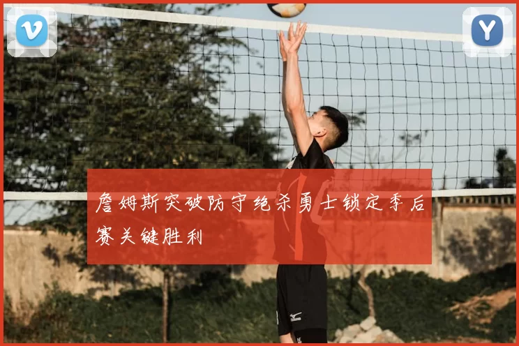 詹姆斯突破防守绝杀勇士锁定季后赛关键胜利