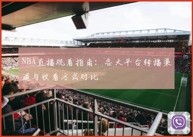 NBA直播观看指南：各大平台转播渠道与收看方式对比